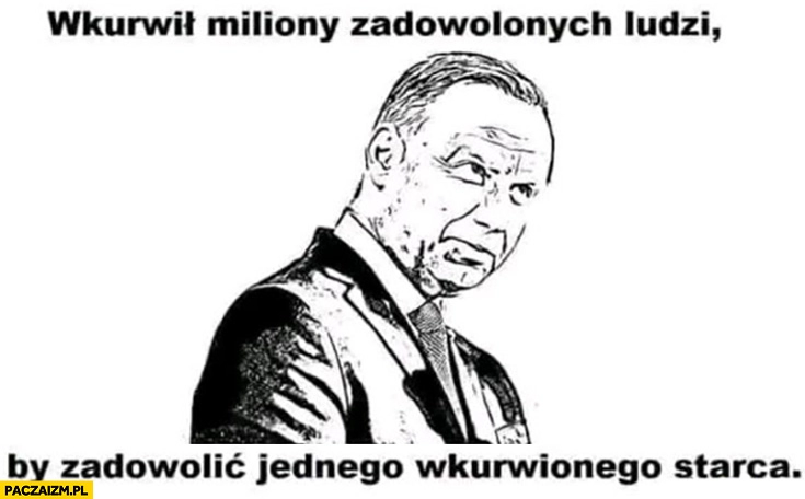 
    Andrzej Duda wkurzył miliony zadowolonych ludzi by zadowolić jednego wkurzonego starca