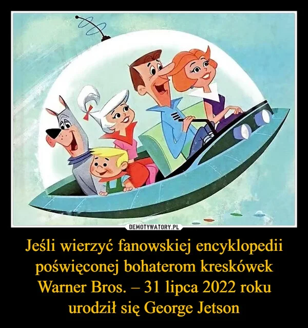 
    Jeśli wierzyć fanowskiej encyklopedii poświęconej bohaterom kreskówek Warner Bros. – 31 lipca 2022 roku urodził się George Jetson