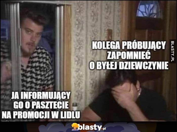 
    Kolega próbujący zapomnieć o byłej dziewczynie, ja informujący go o pasztecie na promocji w Lidlu Chłopaki z Baraków