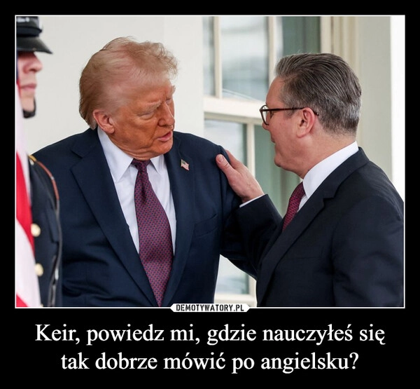 
    Keir, powiedz mi, gdzie nauczyłeś się tak dobrze mówić po angielsku?