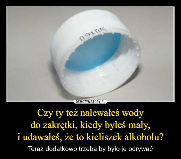 
    Czy ty też nalewałeś wody do zakrętki, kiedy byłeś mały, i udawałeś, że to kieliszek alkoholu?