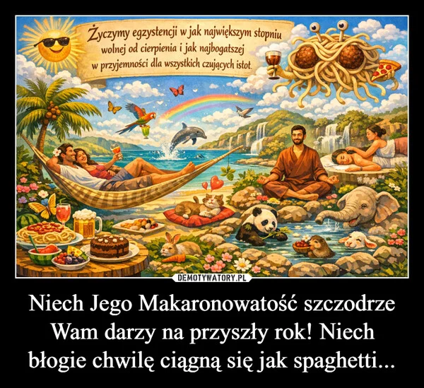 
    Niech Jego Makaronowatość szczodrze Wam darzy na przyszły rok! Niech błogie chwilę ciągną się jak spaghetti...