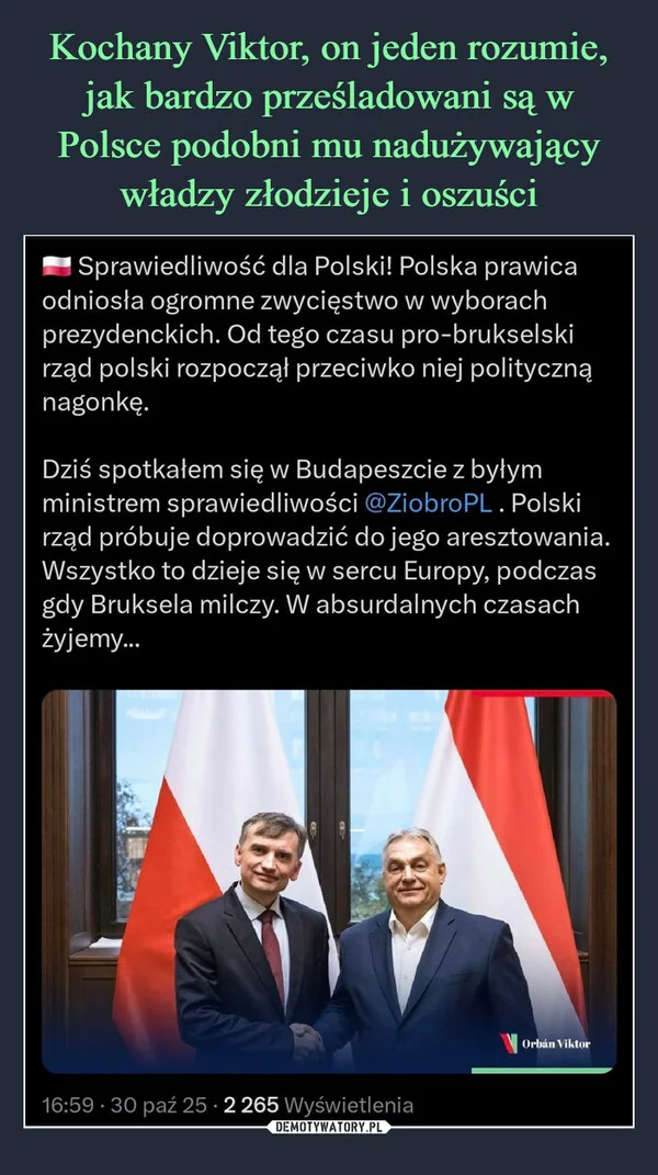 
    Kochany Viktor, on jeden rozumie, jak bardzo prześladowani są w Polsce podobni mu nadużywający władzy złodzieje i oszuści