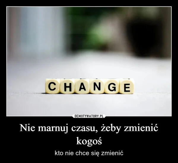 
    Nie marnuj czasu, żeby zmienić kogoś