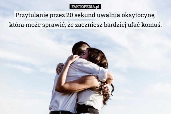 
    Przytulanie przez 20 sekund uwalnia oksytocynę,
która może sprawić, że zaczniesz