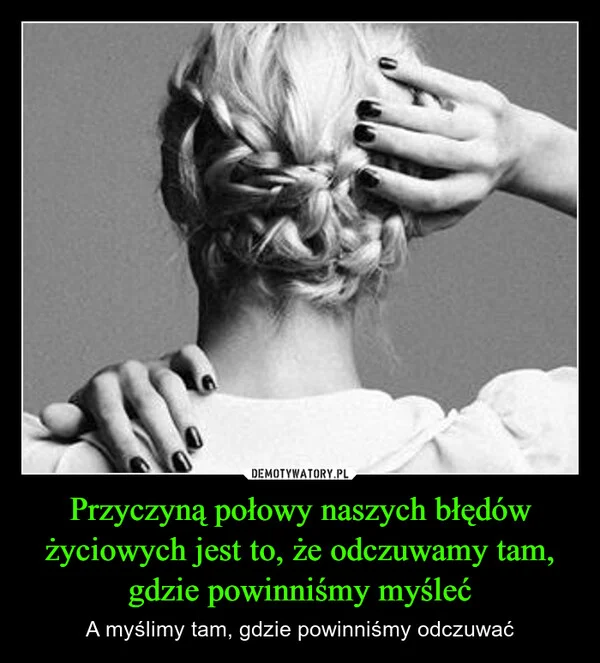 
    Przyczyną połowy naszych błędów życiowych jest to, że odczuwamy tam, gdzie powinniśmy myśleć
