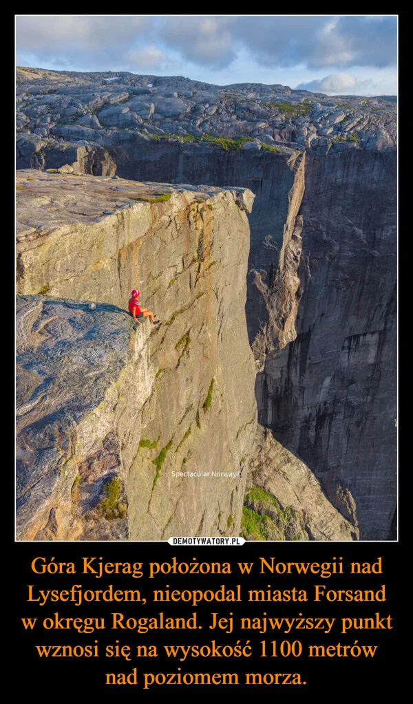 
    Góra Kjerag położona w Norwegii nad Lysefjordem, nieopodal miasta Forsand w okręgu Rogaland. Jej najwyższy punkt wznosi się na wysokość 1100 metrów nad poziomem morza.