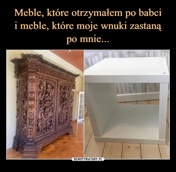 
    Meble, które otrzymałem po babci i meble, które moje wnuki zastaną po mnie...