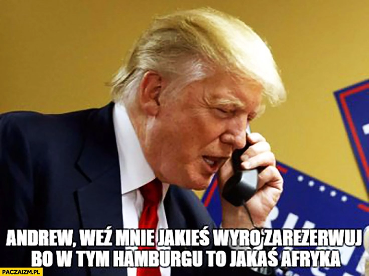 
    Donald Trump dzwoni do Dudy Andrzej weź mnie jakieś wyro zarezerwuj bo w tym Hamburgu to jakaś Afryka