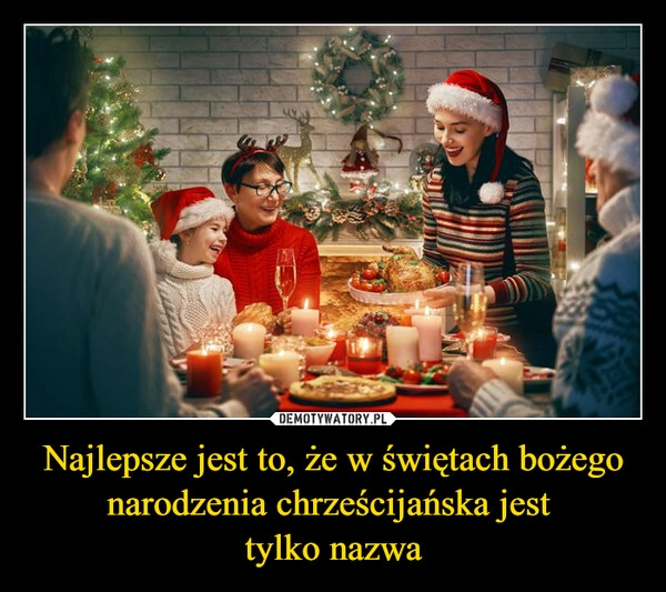 
    
Najlepsze jest to, że w świętach bożego narodzenia chrześcijańska jest
tylko nazwa 