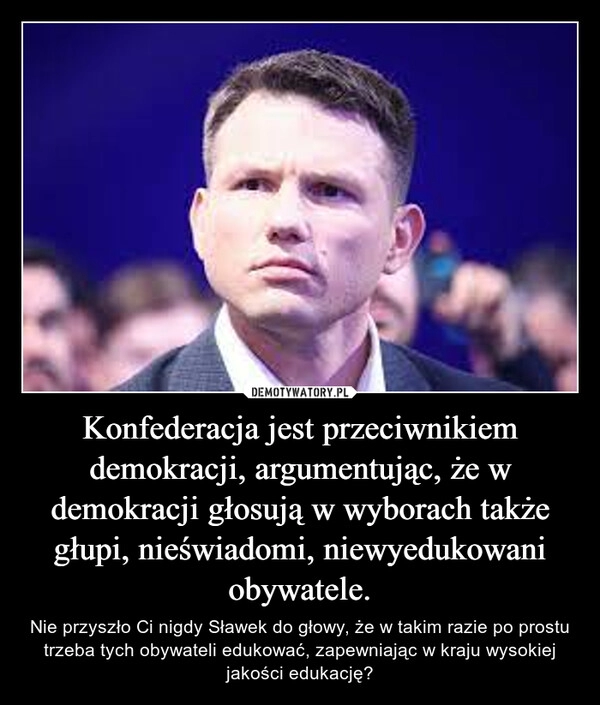 
    Konfederacja jest przeciwnikiem demokracji, argumentując, że w demokracji głosują w wyborach także głupi, nieświadomi, niewyedukowani obywatele.