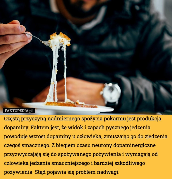 
    Częstą przyczyną nadmiernego spożycia pokarmu jest produkcja dopaminy. Faktem