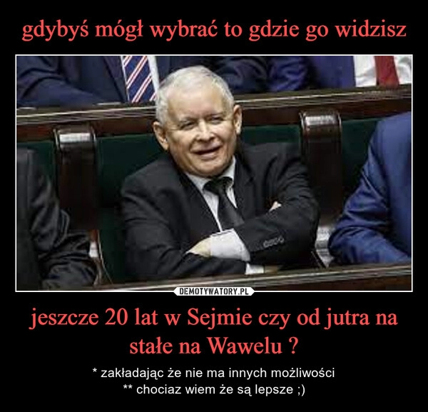 
    gdybyś mógł wybrać to gdzie go widzisz jeszcze 20 lat w Sejmie czy od jutra na stałe na Wawelu ?