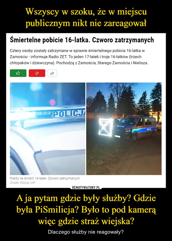 
    Wszyscy w szoku, że w miejscu publicznym nikt nie zareagował A ja pytam gdzie były służby? Gdzie była PiSmilicja? Było to pod kamerą więc gdzie straż wiejska?