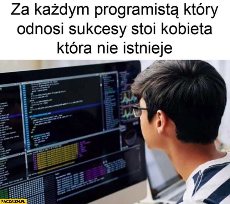 
    Za każdym programistą który odnosi sukcesy stoi kobieta która nie istnieje