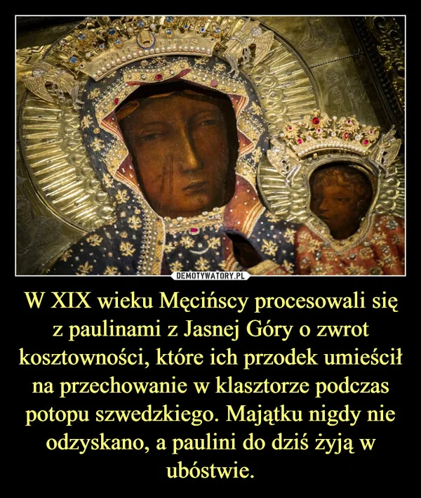 
    W XIX wieku Męcińscy procesowali się z paulinami z Jasnej Góry o zwrot kosztowności, które ich przodek umieścił na przechowanie w klasztorze podczas potopu szwedzkiego. Majątku nigdy nie odzyskano, a paulini do dziś żyją w ubóstwie.