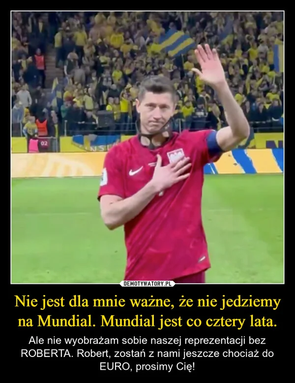 
    Nie jest dla mnie ważne, że nie jedziemy na Mundial. Mundial jest co cztery lata.