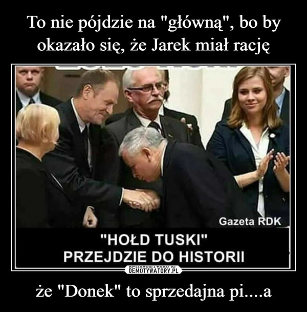 
    To nie pójdzie na "główną", bo by okazało się, że Jarek miał rację że "Donek" to sprzedajna pi....a