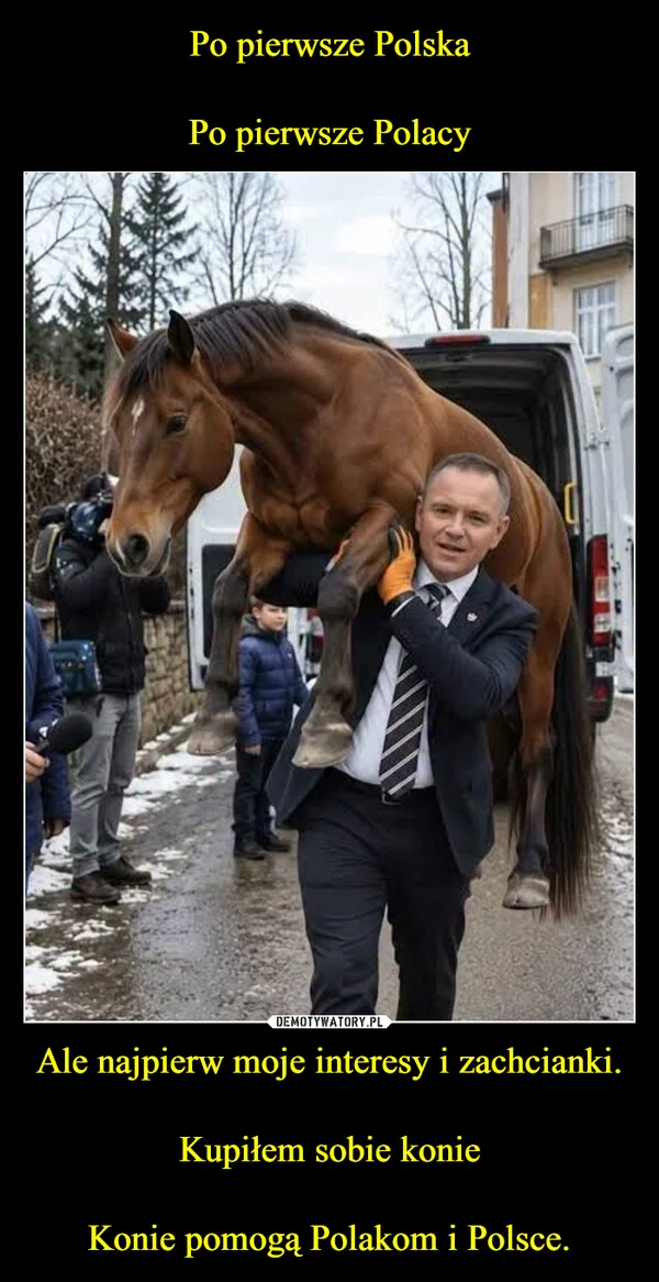 Po pierwsze Polska Po pierwsze Polacy Ale najpierw moje interesy i zachcianki. Kupiłem sobie konie Konie pomogą Polakom i Polsce.