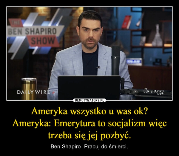 
    Ameryka wszystko u was ok?
Ameryka: Emerytura to socjalizm więc trzeba się jej pozbyć.