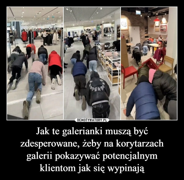 
    Jak te galerianki muszą być zdesperowane, żeby na korytarzach galerii pokazywać potencjalnym klientom jak się wypinają