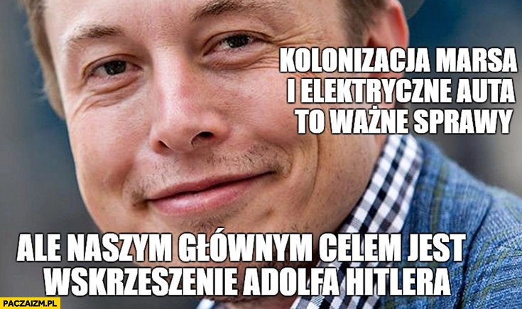 
    Kolonizacja Marsa i elektryczne auta to ważne sprawy ale naszym głównym celem jest wskrzeszenie Adolfa Hitlera