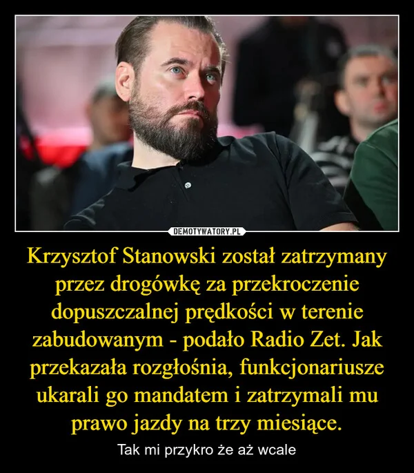 
    Krzysztof Stanowski został zatrzymany przez drogówkę za przekroczenie dopuszczalnej prędkości w terenie zabudowanym - podało Radio Zet. Jak przekazała rozgłośnia, funkcjonariusze ukarali go mandatem i zatrzymali mu prawo jazdy na trzy miesiące.