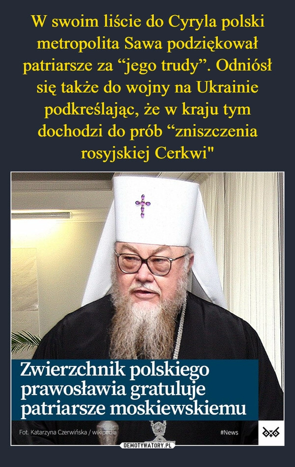 
    W swoim liście do Cyryla polski metropolita Sawa podziękował patriarsze za “jego trudy”. Odniósł się także do wojny na Ukrainie podkreślając, że w kraju tym dochodzi do prób “zniszczenia rosyjskiej Cerkwi"