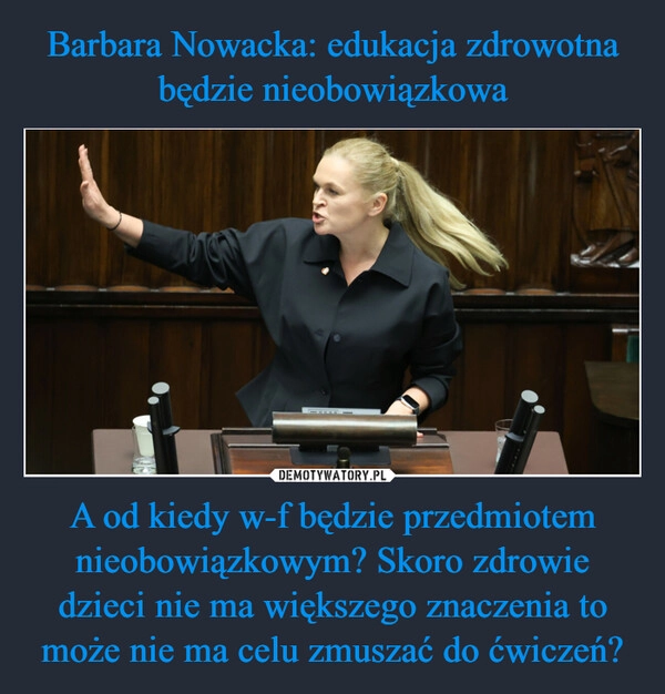 
    Barbara Nowacka: edukacja zdrowotna będzie nieobowiązkowa A od kiedy w-f będzie przedmiotem nieobowiązkowym? Skoro zdrowie dzieci nie ma większego znaczenia to może nie ma celu zmuszać do ćwiczeń?