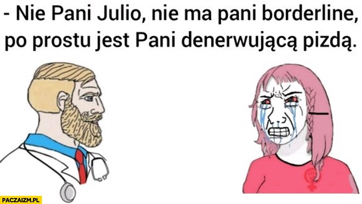 
    Lekarz nie pani Julio nie ma pani borderline po prostu jest pani denerwującą laską
