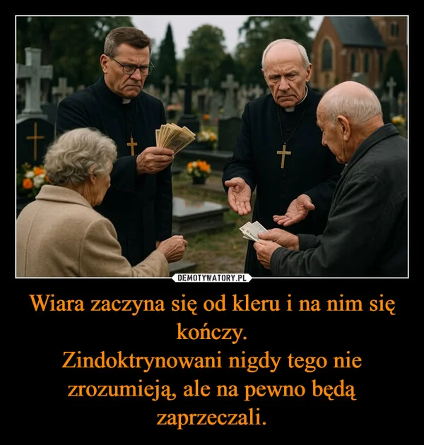 
    Wiara zaczyna się od kleru i na nim się kończy. Zindoktrynowani nigdy tego nie zrozumieją, ale na pewno będą zaprzeczali.