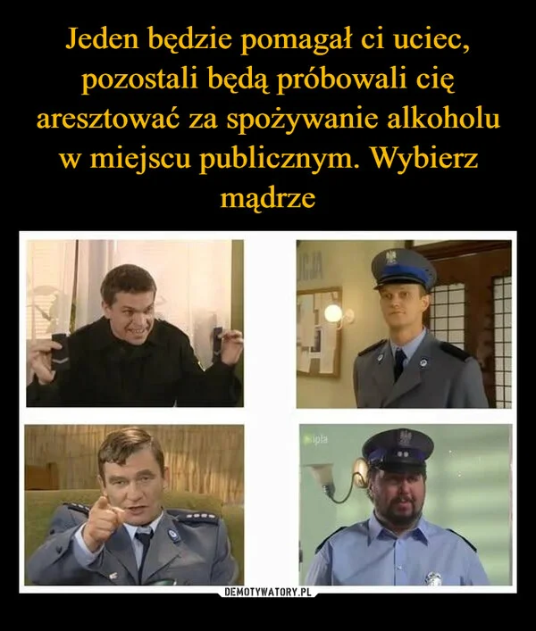 
    Jeden będzie pomagał ci uciec, pozostali będą próbowali cię aresztować za spożywanie alkoholu w miejscu publicznym. Wybierz mądrze