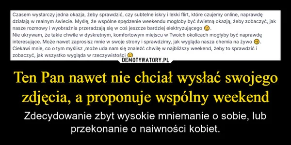 
    Ten Pan nawet nie chciał wysłać swojego zdjęcia, a proponuje wspólny weekend