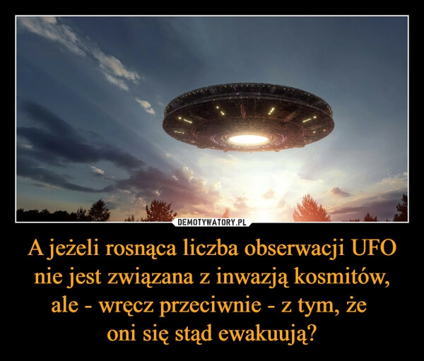 
    A jeżeli rosnąca liczba obserwacji UFO nie jest związana z inwazją kosmitów, ale - wręcz przeciwnie - z tym, że 
oni się stąd ewakuują?