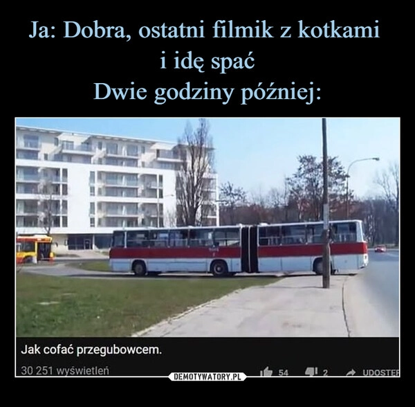 
    Ja: Dobra, ostatni filmik z kotkami 
i idę spać
Dwie godziny później: