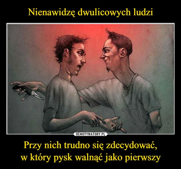Nienawidzę dwulicowych ludzi Przy nich trudno się zdecydować, w który pysk walnąć jako pierwszy