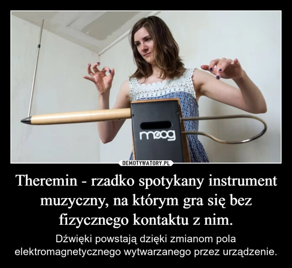 
    Theremin - rzadko spotykany instrument muzyczny, na którym gra się bez fizycznego kontaktu z nim.