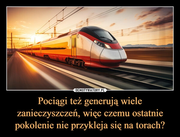 
    Pociągi też generują wiele zanieczyszczeń, więc czemu ostatnie pokolenie nie przykleja się na torach?