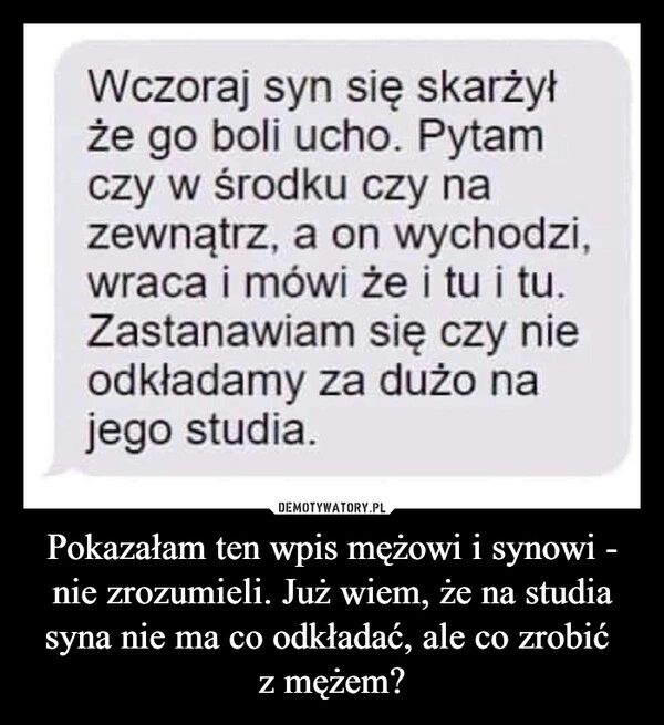 
    Pokazałam ten wpis mężowi i synowi - nie zrozumieli. Już wiem, że na studia syna nie ma co odkładać, ale co zrobić 
z mężem?