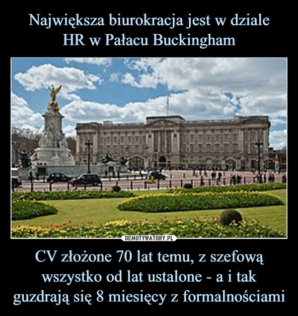 
    Największa biurokracja jest w dziale
HR w Pałacu Buckingham CV złożone 70 lat temu, z szefową wszystko od lat ustalone - a i tak guzdrają się 8 miesięcy z formalnościami