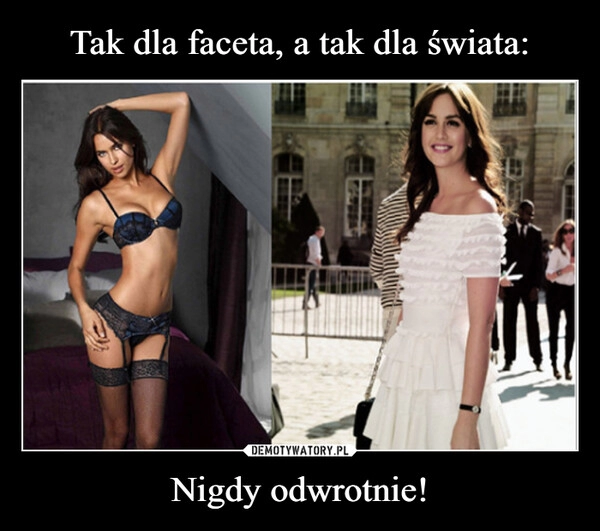 
    Tak dla faceta, a tak dla świata: Nigdy odwrotnie!