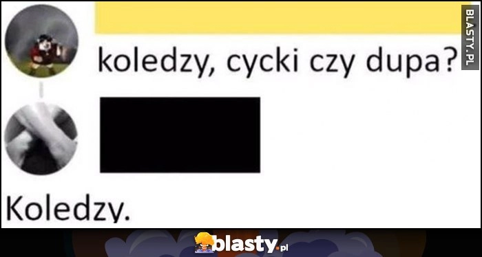 
    Koledzy, cycki czy dupa? Koledzy