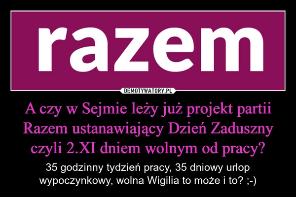 
    A czy w Sejmie leży już projekt partii Razem ustanawiający Dzień Zaduszny czyli 2.XI dniem wolnym od pracy?