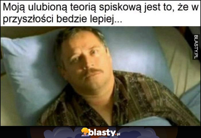 
    Moją ulubioną teorią spiskową jest to, że w przyszłości będzie lepiej