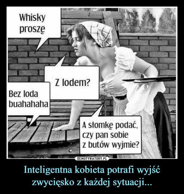 
    Inteligentna kobieta potrafi wyjść zwycięsko z każdej sytuacji...