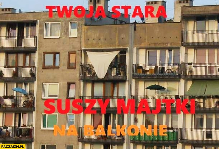 
    Twoja stara suszy majtki na balkonie