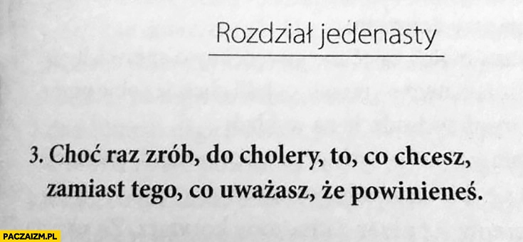 
    Choć raz zrób do cholery to co chcesz, zamiast tego co uważasz, że powinieneś. Książka rozdział jedenasty