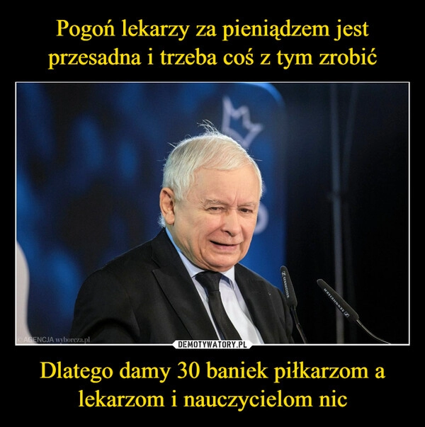 
    
Pogoń lekarzy za pieniądzem jest przesadna i trzeba coś z tym zrobić Dlatego damy 30 baniek piłkarzom a lekarzom i nauczycielom nic 