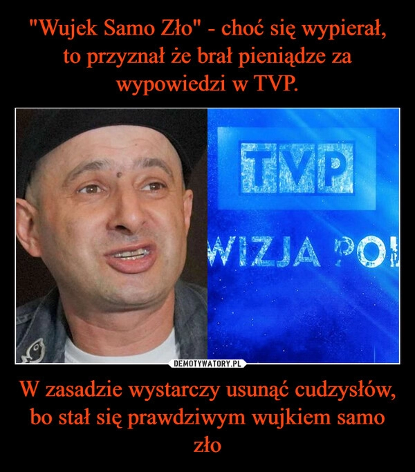 
    "Wujek Samo Zło" - choć się wypierał, to przyznał że brał pieniądze za wypowiedzi w TVP. W zasadzie wystarczy usunąć cudzysłów, bo stał się prawdziwym wujkiem samo zło