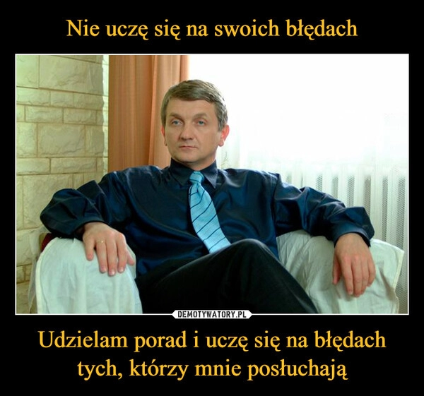 
    Nie uczę się na swoich błędach Udzielam porad i uczę się na błędach tych, którzy mnie posłuchają 